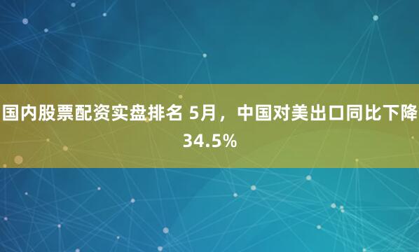 国内股票配资实盘排名 5月，中国对美出口同比下降34.5%