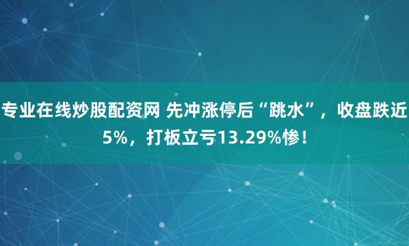 专业在线炒股配资网 先冲涨停后“跳水”，收盘跌近5%，打板立亏13.29%惨！