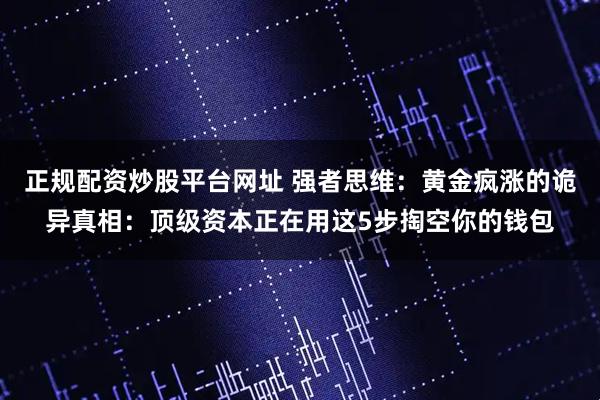 正规配资炒股平台网址 强者思维：黄金疯涨的诡异真相：顶级资本正在用这5步掏空你的钱包