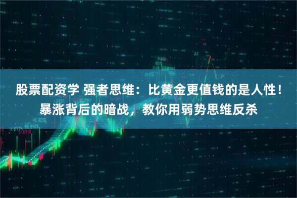 股票配资学 强者思维：比黄金更值钱的是人性！暴涨背后的暗战，教你用弱势思维反杀