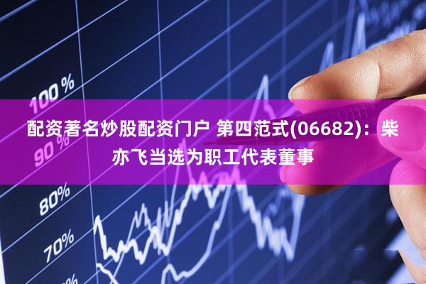配资著名炒股配资门户 第四范式(06682)：柴亦飞当选为职工代表董事