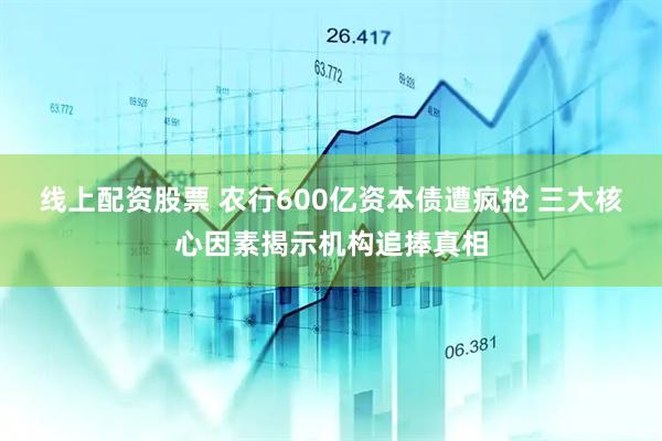线上配资股票 农行600亿资本债遭疯抢 三大核心因素揭示机构追捧真相