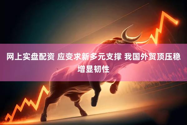 网上实盘配资 应变求新多元支撑 我国外贸顶压稳增显韧性
