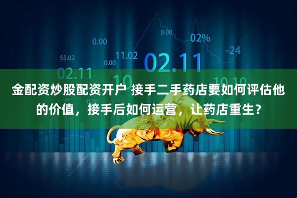 金配资炒股配资开户 接手二手药店要如何评估他的价值，接手后如何运营，让药店重生？