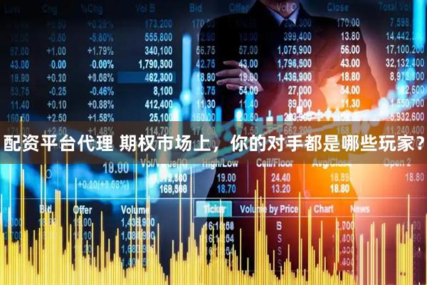 配资平台代理 期权市场上，你的对手都是哪些玩家？