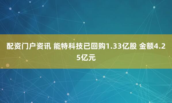 配资门户资讯 能特科技已回购1.33亿股 金额4.25亿元