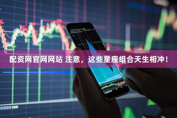 配资网官网网站 注意，这些星座组合天生相冲！