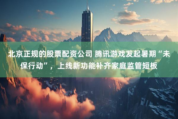 北京正规的股票配资公司 腾讯游戏发起暑期“未保行动”，上线新功能补齐家庭监管短板