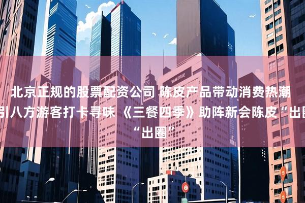 北京正规的股票配资公司 陈皮产品带动消费热潮 吸引八方游客打卡寻味 《三餐四季》助阵新会陈皮“出圈”