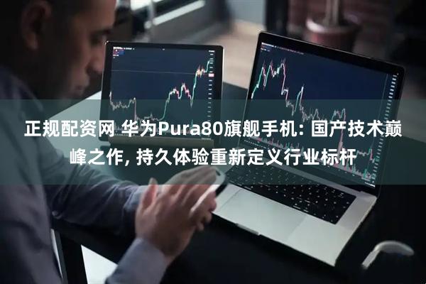正规配资网 华为Pura80旗舰手机: 国产技术巅峰之作, 持久体验重新定义行业标杆