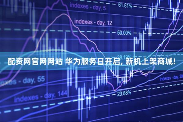 配资网官网网站 华为服务日开启, 新机上架商城!