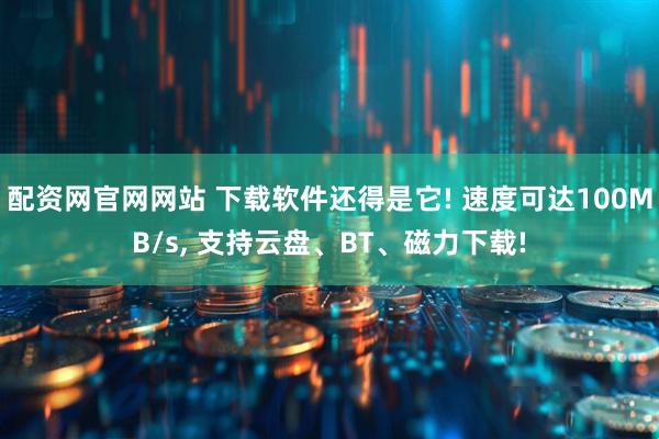 配资网官网网站 下载软件还得是它! 速度可达100MB/s, 支持云盘、BT、磁力下载!