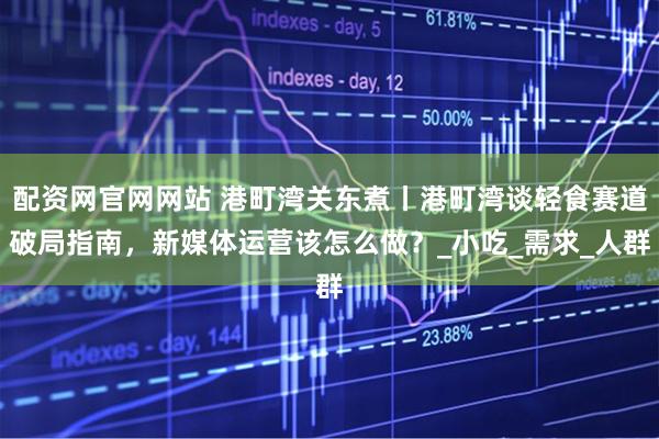 配资网官网网站 港町湾关东煮丨港町湾谈轻食赛道破局指南，新媒体运营该怎么做？_小吃_需求_人群