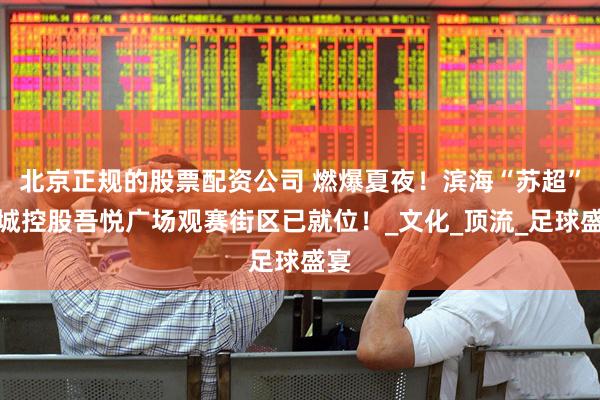 北京正规的股票配资公司 燃爆夏夜！滨海“苏超”新城控股吾悦广场观赛街区已就位！_文化_顶流_足球盛宴