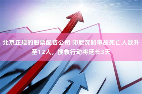 北京正规的股票配资公司 印尼沉船事故死亡人数升至12人，搜救行动将延长3天