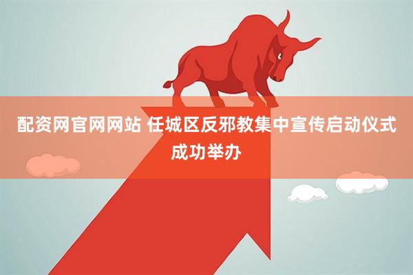 配资网官网网站 任城区反邪教集中宣传启动仪式成功举办