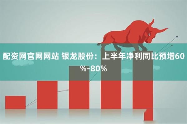 配资网官网网站 银龙股份：上半年净利同比预增60%-80%