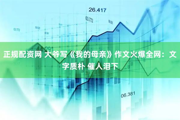 正规配资网 大爷写《我的母亲》作文火爆全网：文字质朴 催人泪下