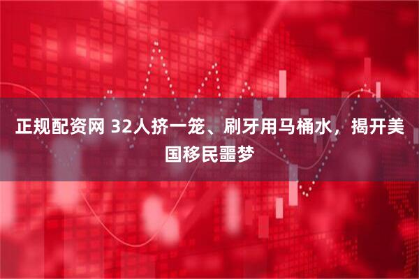 正规配资网 32人挤一笼、刷牙用马桶水，揭开美国移民噩梦