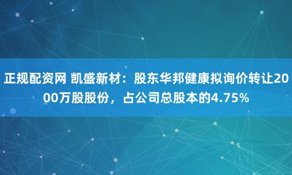 正规配资网 凯盛新材：股东华邦健康拟询价转让2000万股股份，占公司总股本的4.75%