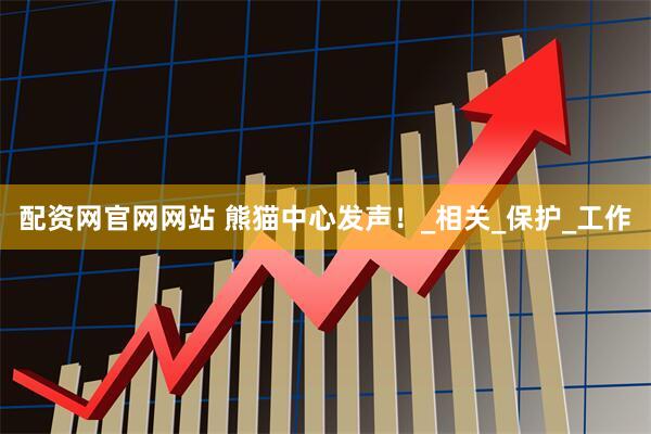 配资网官网网站 熊猫中心发声！_相关_保护_工作