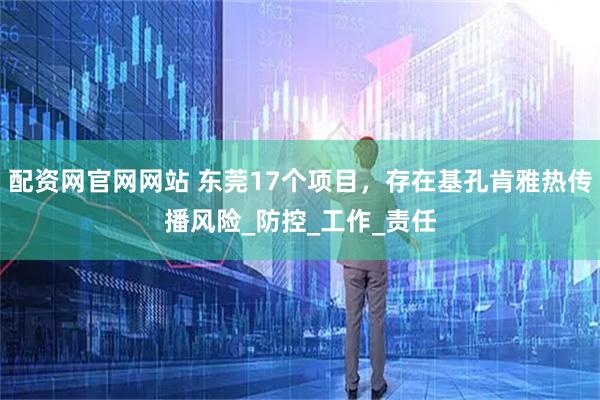 配资网官网网站 东莞17个项目，存在基孔肯雅热传播风险_防控_工作_责任