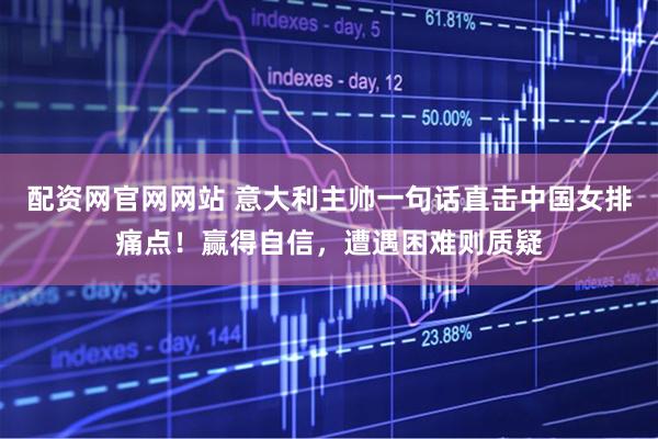 配资网官网网站 意大利主帅一句话直击中国女排痛点！赢得自信，遭遇困难则质疑