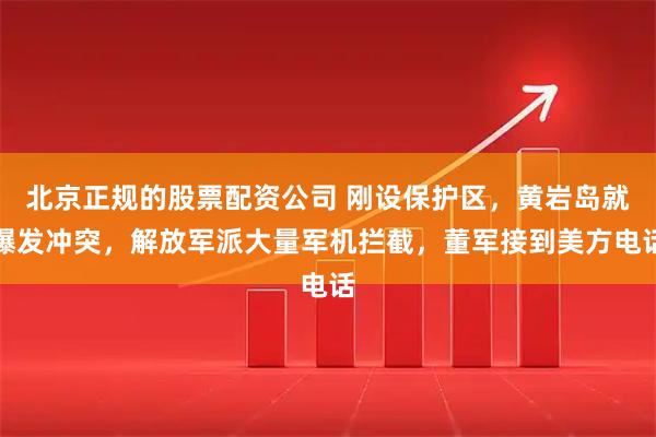 北京正规的股票配资公司 刚设保护区，黄岩岛就爆发冲突，解放军派大量军机拦截，董军接到美方电话