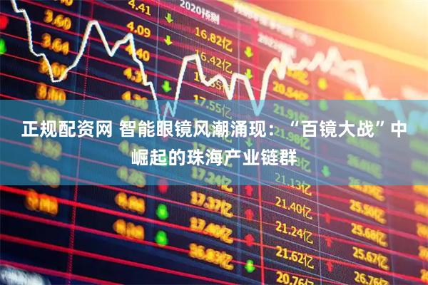 正规配资网 智能眼镜风潮涌现：“百镜大战”中崛起的珠海产业链群