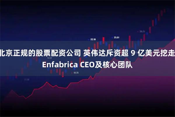 北京正规的股票配资公司 英伟达斥资超 9 亿美元挖走 Enfabrica CEO及核心团队