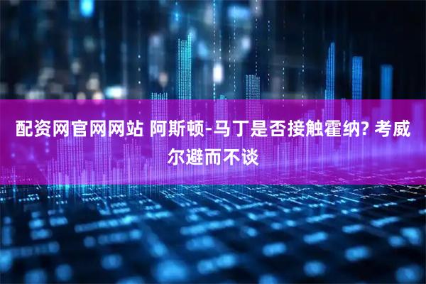 配资网官网网站 阿斯顿-马丁是否接触霍纳? 考威尔避而不谈