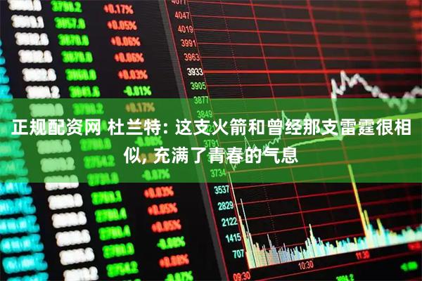 正规配资网 杜兰特: 这支火箭和曾经那支雷霆很相似, 充满了青春的气息