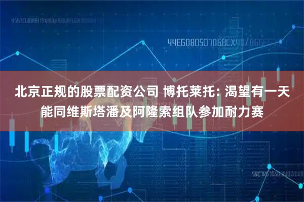 北京正规的股票配资公司 博托莱托: 渴望有一天能同维斯塔潘及阿隆索组队参加耐力赛