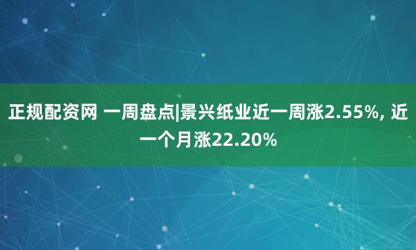正规配资网 一周盘点|景兴纸业近一周涨2.55%, 近一个月涨22.20%