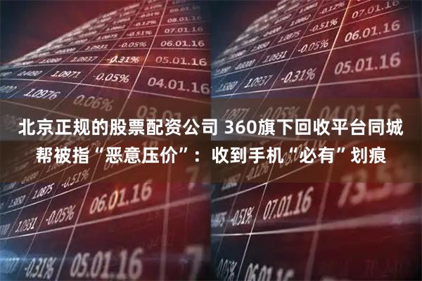 北京正规的股票配资公司 360旗下回收平台同城帮被指“恶意压价”:收到手机“必有”划痕