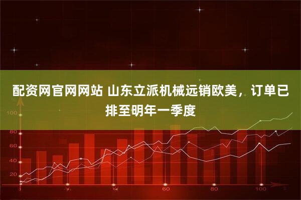 配资网官网网站 山东立派机械远销欧美,订单已排至明年一季度