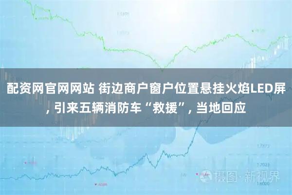 配资网官网网站 街边商户窗户位置悬挂火焰LED屏, 引来五辆消防车“救援”, 当地回应