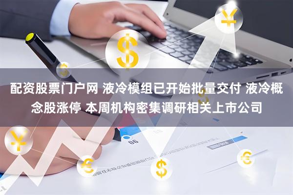 配资股票门户网 液冷模组已开始批量交付 液冷概念股涨停 本周机构密集调研相关上市公司