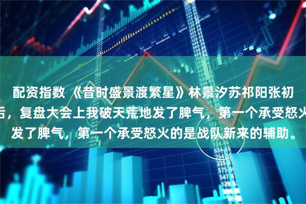 配资指数 《昔时盛景渡繁星》林景汐苏祁阳张初夏 战队比赛连输九场后，复盘大会上我破天荒地发了脾气，第一个承受怒火的是战队新来的辅助。