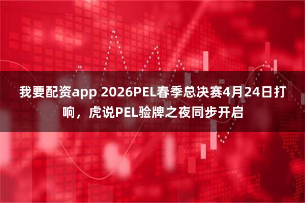 我要配资app 2026PEL春季总决赛4月24日打响，虎说PEL验牌之夜同步开启
