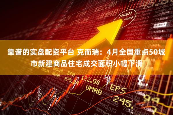靠谱的实盘配资平台 克而瑞：4月全国重点50城市新建商品住宅成交面积小幅下滑