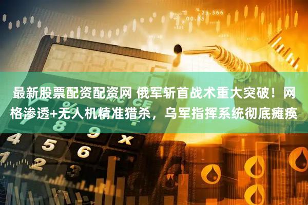最新股票配资配资网 俄军斩首战术重大突破！网格渗透+无人机精准猎杀，乌军指挥系统彻底瘫痪