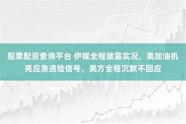 股票配资查询平台 伊媒全程披露实况，美加油机亮应急遇险信号，美方全程沉默不回应