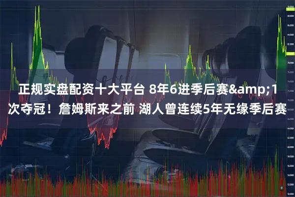 正规实盘配资十大平台 8年6进季后赛&1次夺冠！詹姆斯来之前 湖人曾连续5年无缘季后赛