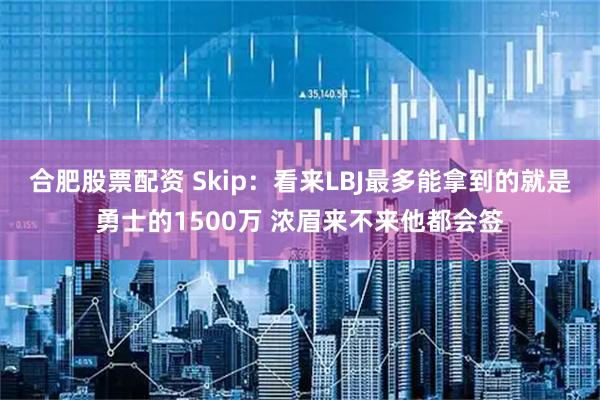合肥股票配资 Skip：看来LBJ最多能拿到的就是勇士的1500万 浓眉来不来他都会签