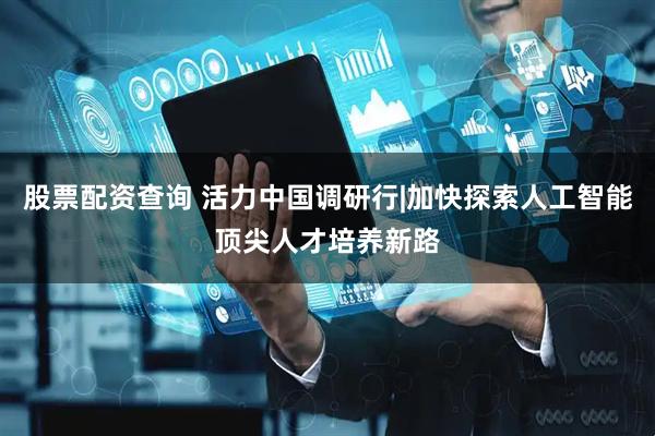 股票配资查询 活力中国调研行|加快探索人工智能顶尖人才培养新路