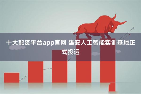 十大配资平台app官网 雄安人工智能实训基地正式投运