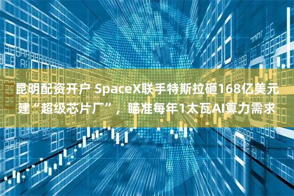 昆明配资开户 SpaceX联手特斯拉砸168亿美元建“超级芯片厂”，瞄准每年1太瓦AI算力需求