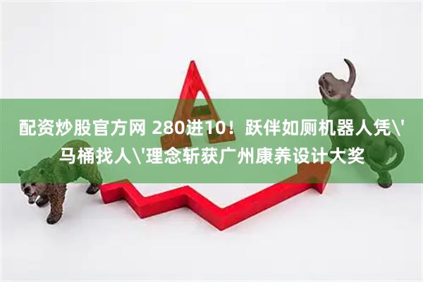 配资炒股官方网 280进10！跃伴如厕机器人凭'马桶找人'理念斩获广州康养设计大奖