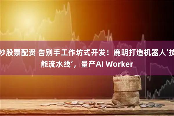 炒股票配资 告别手工作坊式开发！鹿明打造机器人‘技能流水线’，量产AI Worker
